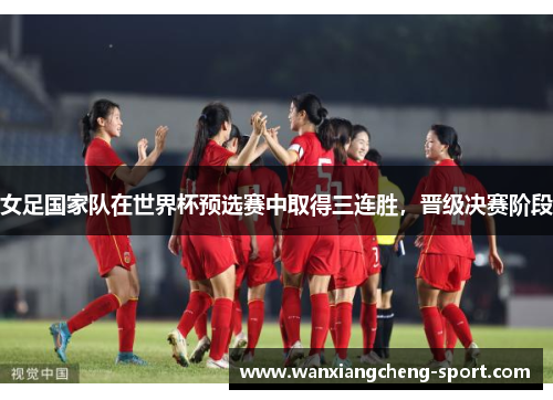 女足国家队在世界杯预选赛中取得三连胜，晋级决赛阶段