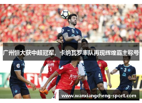 广州恒大获中超冠军，卡纳瓦罗率队再现辉煌霸主称号