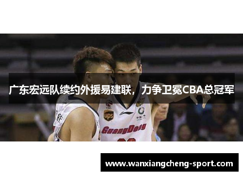 广东宏远队续约外援易建联，力争卫冕CBA总冠军