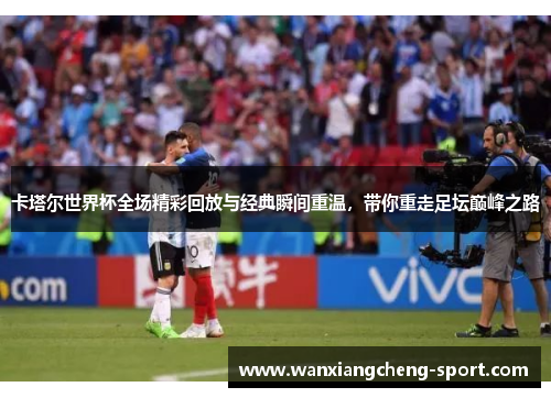 卡塔尔世界杯全场精彩回放与经典瞬间重温，带你重走足坛巅峰之路
