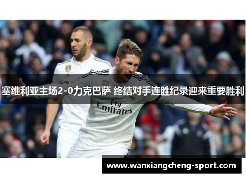塞维利亚主场2-0力克巴萨 终结对手连胜纪录迎来重要胜利