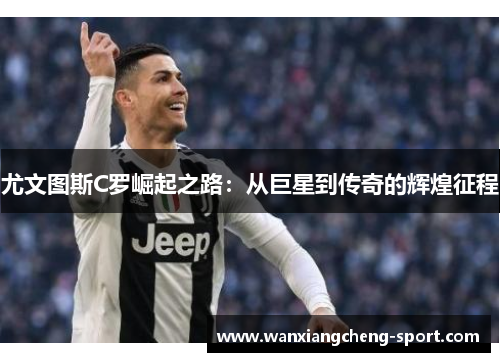尤文图斯C罗崛起之路：从巨星到传奇的辉煌征程