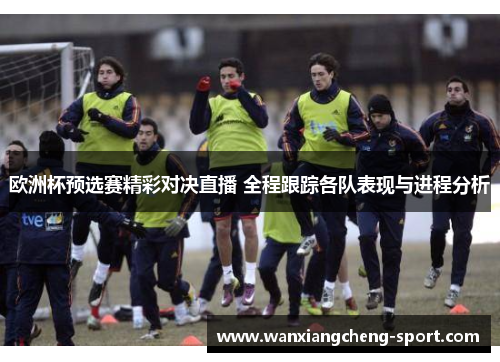 欧洲杯预选赛精彩对决直播 全程跟踪各队表现与进程分析