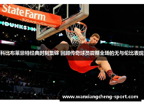科比布莱恩特经典时刻集锦 回顾传奇球员震撼全场的无与伦比表现