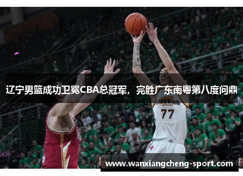 辽宁男篮成功卫冕CBA总冠军，完胜广东南粤第八度问鼎