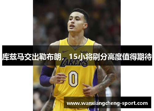 库兹马交出勒布朗，15小将刷分高度值得期待