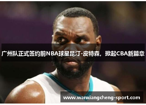 广州队正式签约前NBA球星昆汀-皮特森，掀起CBA新篇章