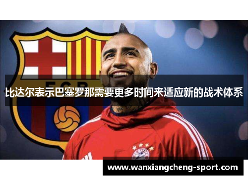 比达尔表示巴塞罗那需要更多时间来适应新的战术体系