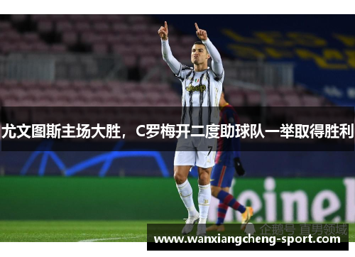 尤文图斯主场大胜，C罗梅开二度助球队一举取得胜利