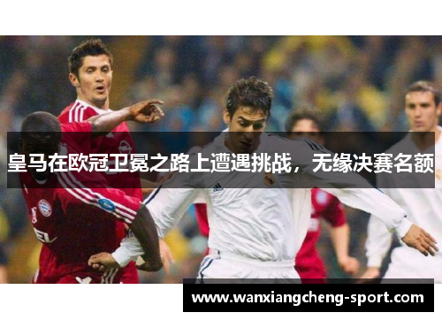 皇马在欧冠卫冕之路上遭遇挑战，无缘决赛名额