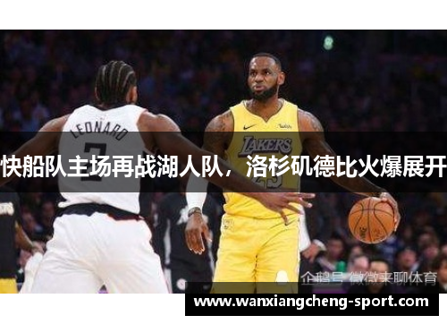 快船队主场再战湖人队，洛杉矶德比火爆展开
