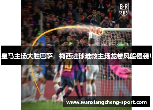 皇马主场大胜巴萨，梅西进球难救主场龙卷风般侵袭！