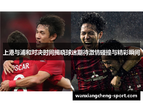 上港与浦和对决时间揭晓球迷期待激情碰撞与精彩瞬间