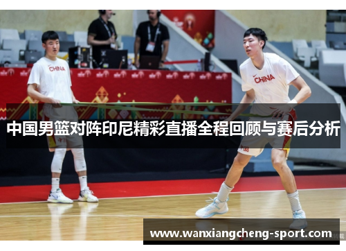 中国男篮对阵印尼精彩直播全程回顾与赛后分析