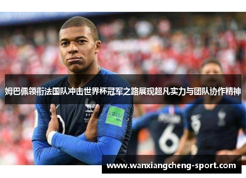 姆巴佩领衔法国队冲击世界杯冠军之路展现超凡实力与团队协作精神