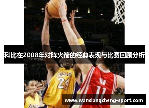 科比在2008年对阵火箭的经典表现与比赛回顾分析