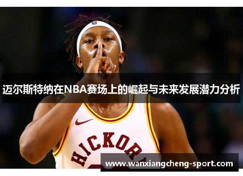 迈尔斯特纳在NBA赛场上的崛起与未来发展潜力分析