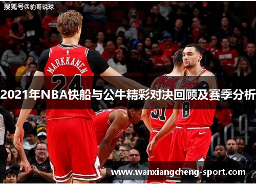 2021年NBA快船与公牛精彩对决回顾及赛季分析