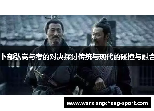 卜部弘嵩与考的对决探讨传统与现代的碰撞与融合