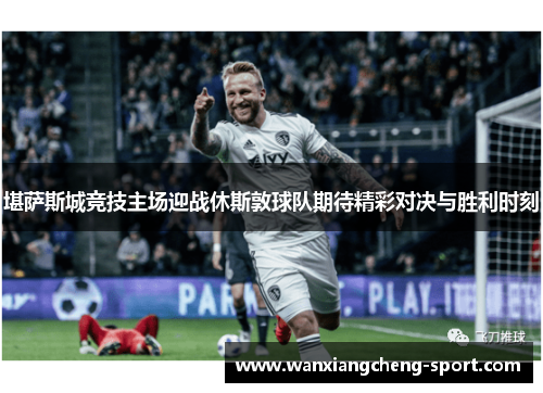 堪萨斯城竞技主场迎战休斯敦球队期待精彩对决与胜利时刻